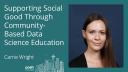 Carrie Wright - Supporting Social Good Through Community-Based Data Science Education